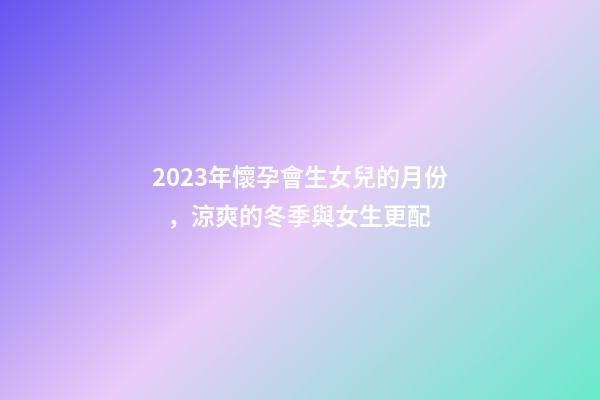 2023年懷孕會生女兒的月份，涼爽的冬季與女生更配